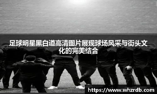 足球明星黑白道高清图片展现球场风采与街头文化的完美结合